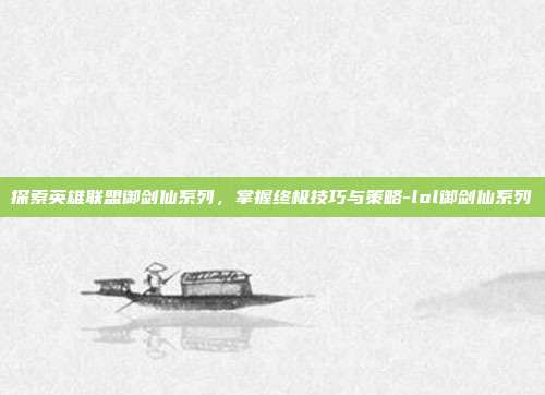 探索英雄联盟御剑仙系列,掌握终极技巧与策略-lol御剑仙系列