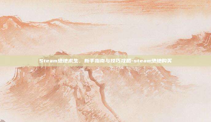 Steam绝地求生,新手指南与技巧攻略-steam绝地购买
