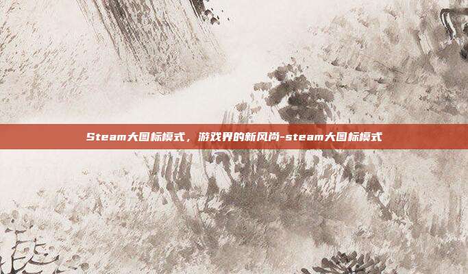 Steam大图标模式,游戏界的新风尚-steam大图标模式