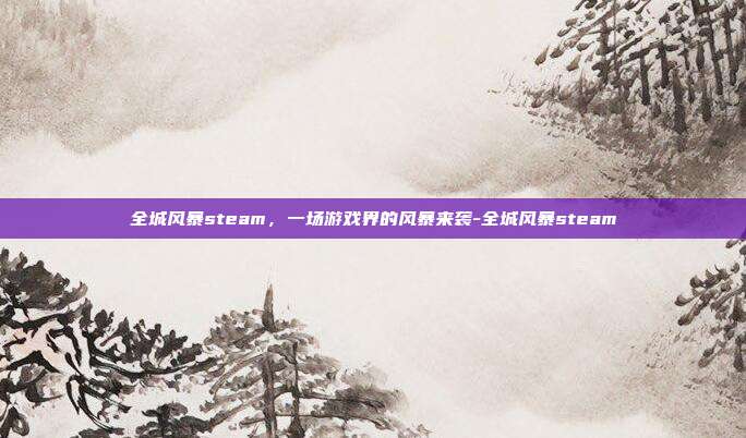 全城风暴steam,一场游戏界的风暴来袭-全城风暴steam