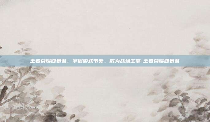 王者荣耀四暴君,掌握游戏节奏,成为战场主宰-王者荣耀四暴君