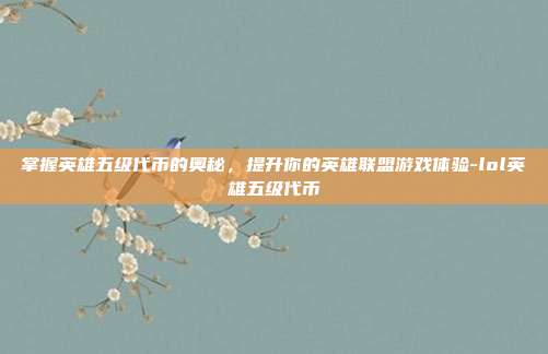 掌握英雄五级代币的奥秘,提升你的英雄联盟游戏体验-lol英雄五级代币