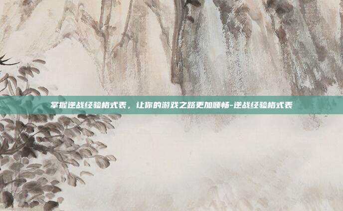 掌握逆战经验格式表,让你的游戏之路更加顺畅-逆战经验格式表