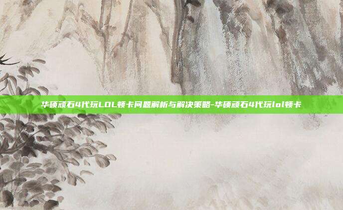 华硕顽石4代玩LOL顿卡问题解析与解决策略-华硕顽石4代玩lol顿卡