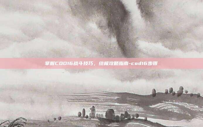掌握COD16战斗技巧,终极攻略指南-cod16步骤