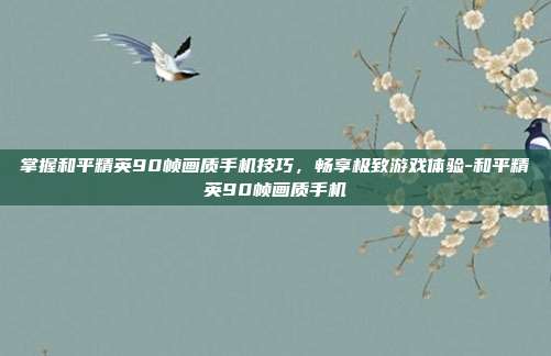 掌握和平精英90帧画质手机技巧,畅享极致游戏体验-和平精英90帧画质手机