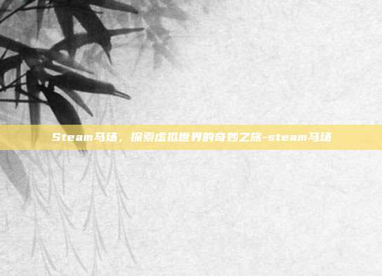 Steam马场,探索虚拟世界的奇妙之旅-steam马场