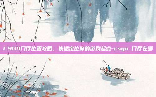CSGO门厅位置攻略,快速定位你的游戏起点-csgo 门厅在哪