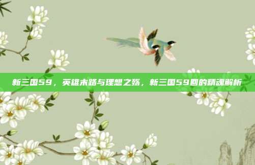 新三国59,英雄末路与理想之殇,新三国59回的精魂解析