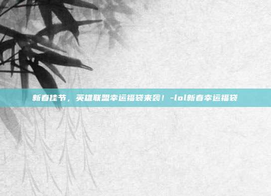 新春佳节,英雄联盟幸运福袋来袭!-lol新春幸运福袋