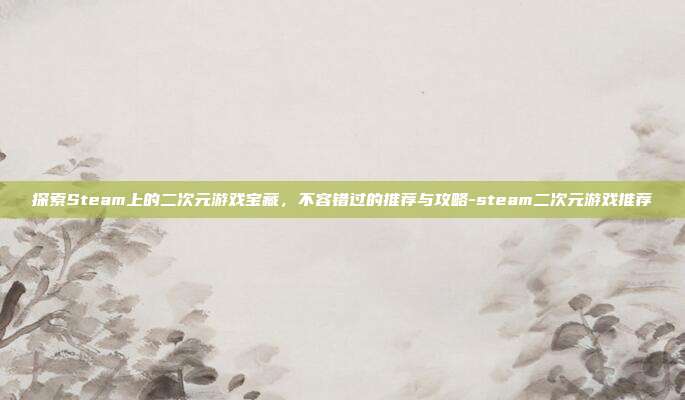 探索Steam上的二次元游戏宝藏,不容错过的推荐与攻略-steam二次元游戏推荐