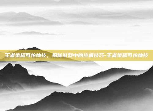 王者荣耀可怕神技,揭秘游戏中的终极技巧-王者荣耀可怕神技