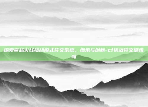 探索穿越火线挑战模式符文系统,继承与创新-cf挑战符文继承吗