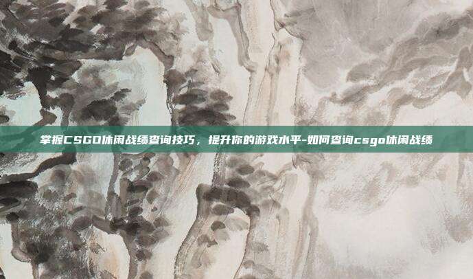 掌握CSGO休闲战绩查询技巧,提升你的游戏水平-如何查询csgo休闲战绩