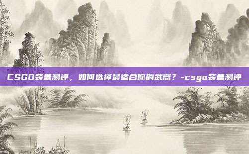 CSGO装备测评,如何选择最适合你的武器?-csgo装备测评