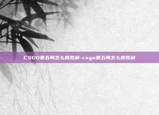 CSGO第五局怎么算胜利-csgo第五局怎么算胜利