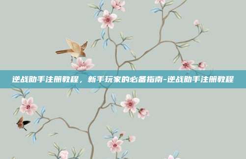 逆战助手注册教程,新手玩家的必备指南-逆战助手注册教程