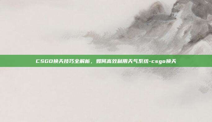 CSGO换天技巧全解析,如何高效利用天气系统-csgo换天