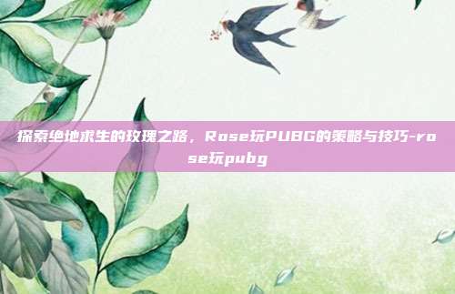 探索绝地求生的玫瑰之路,Rose玩PUBG的策略与技巧-rose玩pubg