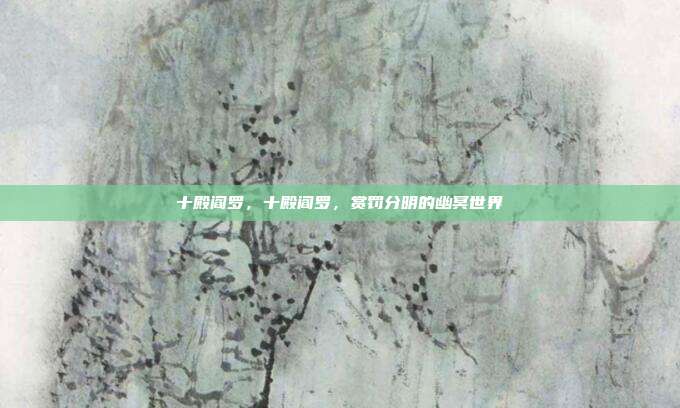十殿阎罗,十殿阎罗,赏罚分明的幽冥世界