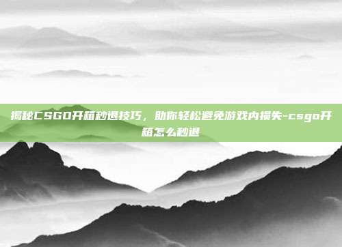 揭秘CSGO开箱秒退技巧,助你轻松避免游戏内损失-csgo开箱怎么秒退