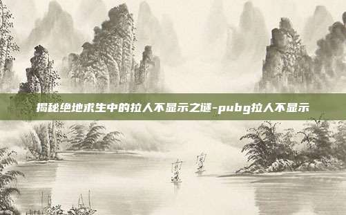 揭秘绝地求生中的拉人不显示之谜-pubg拉人不显示