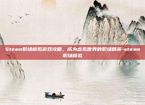 Steam职场模拟游戏攻略,成为虚拟世界的职场精英-steam职场模拟