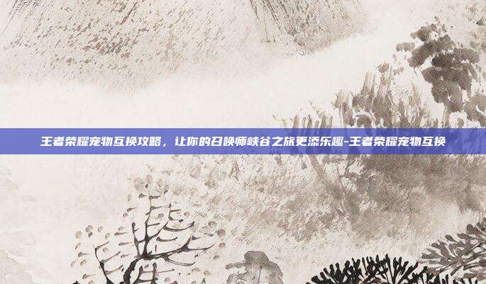 王者荣耀宠物互换攻略,让你的召唤师峡谷之旅更添乐趣-王者荣耀宠物互换