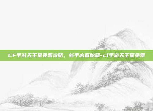 CF手游天王星免费攻略,新手必看秘籍-cf手游天王星免费
