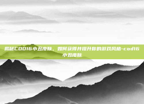 揭秘COD16小丑皮肤,如何获得并提升你的游戏风格-cod16小丑皮肤