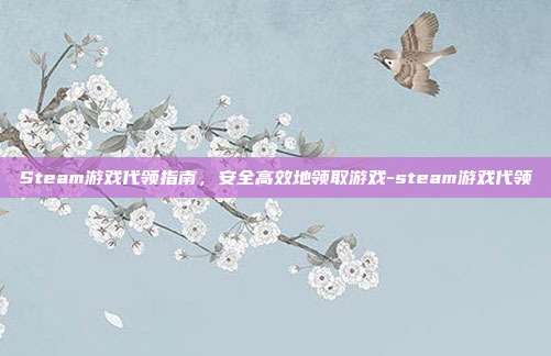 Steam游戏代领指南,安全高效地领取游戏-steam游戏代领