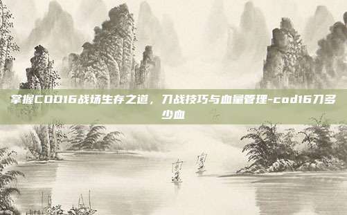 掌握COD16战场生存之道,刀战技巧与血量管理-cod16刀多少血