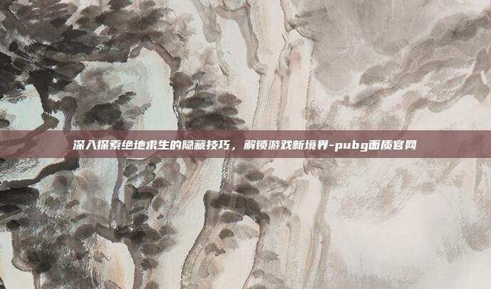 深入探索绝地求生的隐藏技巧,解锁游戏新境界-pubg面质官网