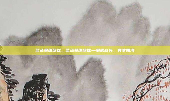 蓝色星原旅谣,蓝色星原旅谣—星辰尽头,有歌如海