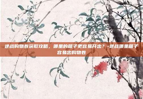 逆战购物卷获取攻略,哪里的箱子更容易开出?-逆战哪里箱子容易出购物卷