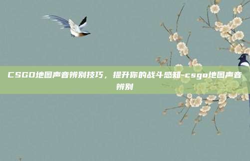 CSGO地图声音辨别技巧,提升你的战斗感知-csgo地图声音辨别