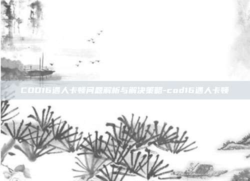 COD16遇人卡顿问题解析与解决策略-cod16遇人卡顿