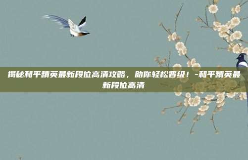 揭秘和平精英最新段位高清攻略,助你轻松晋级!-和平精英最新段位高清