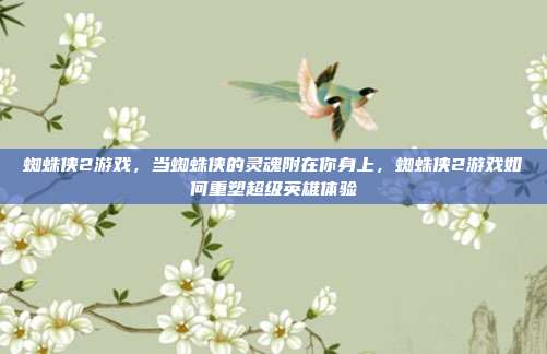 蜘蛛侠2游戏,当蜘蛛侠的灵魂附在你身上,蜘蛛侠2游戏如何重塑超级英雄体验