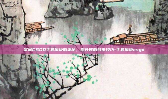 掌握CSGO手套模板的奥秘,提升你的射击技巧-手套模板csgo