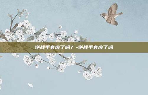 逆战手套废了吗?-逆战手套废了吗