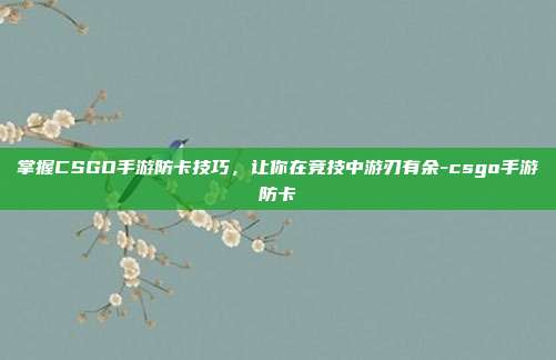掌握CSGO手游防卡技巧,让你在竞技中游刃有余-csgo手游防卡