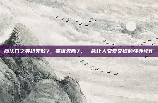 魔法门之英雄无敌7,英雄无敌7,一款让人又爱又恨的经典续作