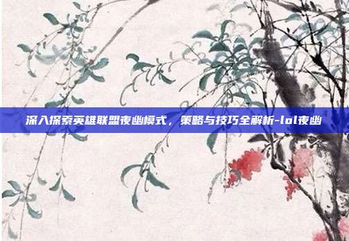 深入探索英雄联盟夜幽模式,策略与技巧全解析-lol夜幽