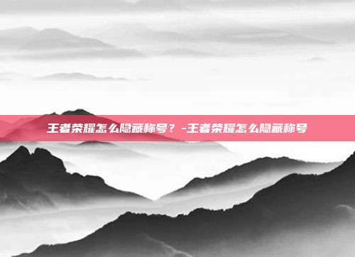 王者荣耀怎么隐藏称号?-王者荣耀怎么隐藏称号