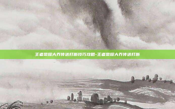 王者荣耀大乔传送打断技巧攻略-王者荣耀大乔传送打断