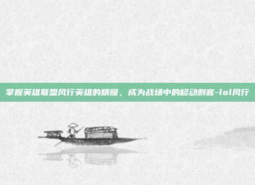掌握英雄联盟风行英雄的精髓,成为战场中的移动刺客-lol风行