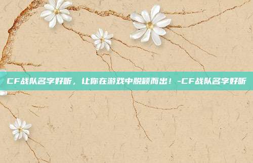 CF战队名字好听,让你在游戏中脱颖而出!-CF战队名字好听