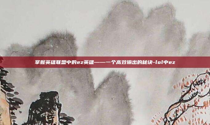 掌握英雄联盟中的ez英雄——一个高效输出的秘诀-lol中ez