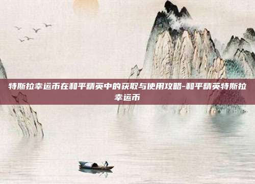特斯拉幸运币在和平精英中的获取与使用攻略-和平精英特斯拉幸运币